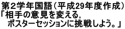 第２学年国語（平成29年度作成） 「相手の意見を変える， 　ポスターセッションに挑戦しよう。」