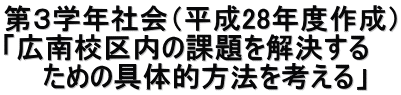 第３学年社会（平成28年度作成） 「広南校区内の課題を解決する 　　ための具体的方法を考える」