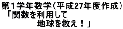 第１学年数学（平成27年度作成） 　「関数を利用して 　　　　　　地球を救え！」