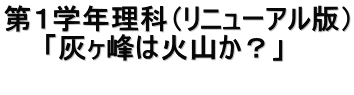 第１学年理科（リニューアル版） 　　「灰ヶ峰は火山か？」  