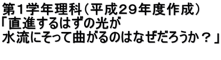 第１学年理科（平成２９年度作成） 「直進するはずの光が 水流にそって曲がるのはなぜだろうか？」  