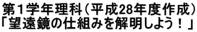 第１学年理科（平成28年度作成） 「望遠鏡の仕組みを解明しよう！」