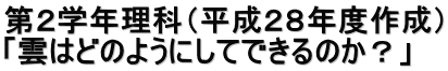 第２学年理科（平成２８年度作成） 「雲はどのようにしてできるのか？」