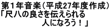 第１年音楽（平成27年度作成） 「尺八の良さを伝えられる 　　　　　　　人になろう！」