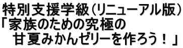 特別支援学級（リニューアル版） 「家族のための究極の 　甘夏みかんゼリーを作ろう！」