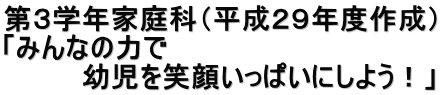 第３学年家庭科（平成２９年度作成） 「みんなの力で 　　　　幼児を笑顔いっぱいにしよう！」