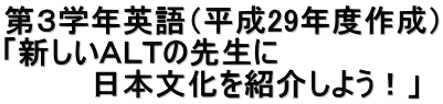 第３学年英語（平成29年度作成） 「新しいＡＬＴの先生に 　　　　日本文化を紹介しよう！」