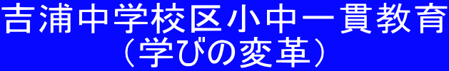 吉浦中学校区小中一貫教育 （学びの変革）